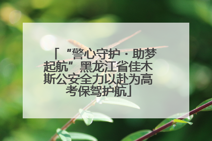 “警心守护・助梦起航”黑龙江省佳木斯公安全力以赴为高考保驾护航