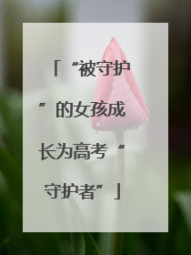 “被守护”的女孩成长为高考“守护者”