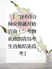 “还有5分钟交卷就开始兴奋！”考物化政的青岛考生首批结束高考