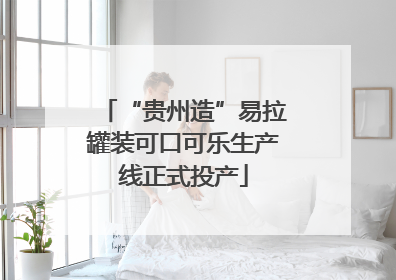 “贵州造”易拉罐装可口可乐生产线正式投产