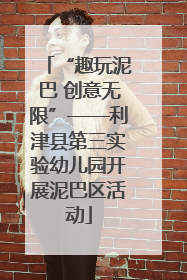 “趣玩泥巴 创意无限”——利津县第三实验幼儿园开展泥巴区活动