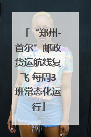 “郑州-首尔”邮政货运航线复飞 每周3班常态化运行