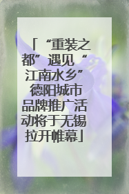 “重装之都”遇见“江南水乡” 德阳城市品牌推广活动将于无锡拉开帷幕