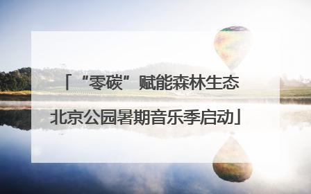 “零碳”赋能森林生态 北京公园暑期音乐季启动