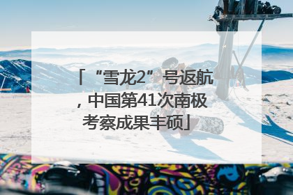 “雪龙2”号返航，中国第41次南极考察成果丰硕