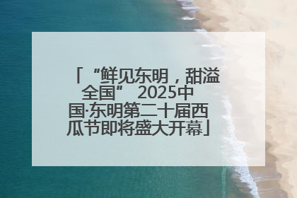 “鲜见东明，甜溢全国” 2025中国·东明第二十届西瓜节即将盛大开幕