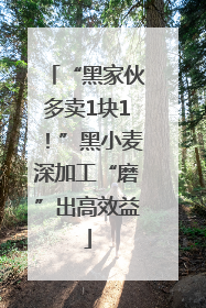 “黑家伙多卖1块1！”黑小麦深加工“磨”出高效益