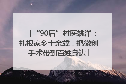 “90后”村医姚洋：扎根家乡十余载，把微创手术带到百姓身边