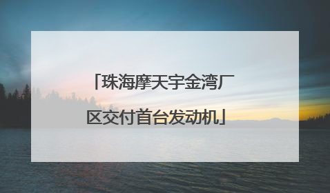 珠海摩天宇金湾厂区交付首台发动机