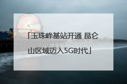 玉珠峰基站开通 昆仑山区域迈入5G时代