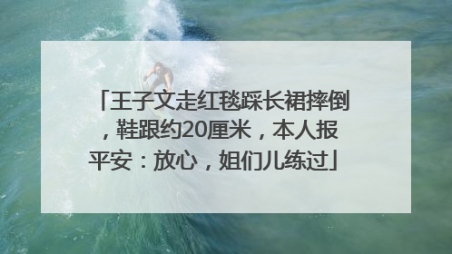 王子文走红毯踩长裙摔倒，鞋跟约20厘米，本人报平安：放心，姐们儿练过