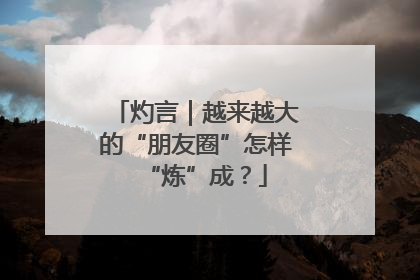 灼言｜越来越大的“朋友圈”怎样“炼”成？