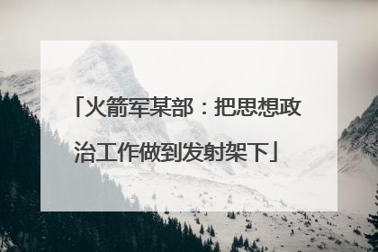 火箭军某部：把思想政治工作做到发射架下