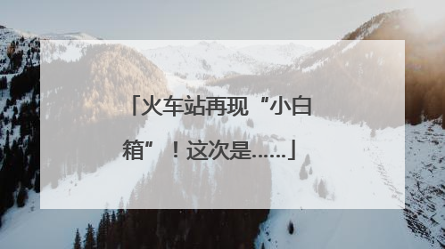 火车站再现“小白箱”！这次是……