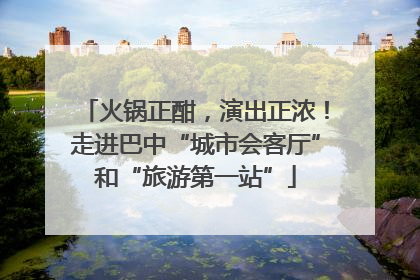 火锅正酣，演出正浓！走进巴中“城市会客厅”和“旅游第一站”
