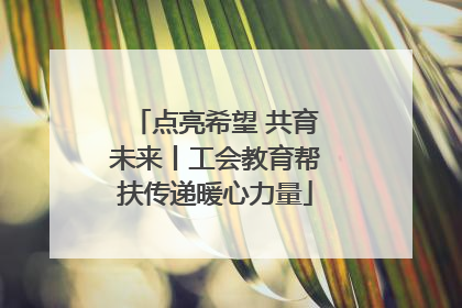 点亮希望 共育未来丨工会教育帮扶传递暖心力量