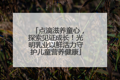 点滴滋养童心，探索见证成长！光明乳业以鲜活力守护儿童营养健康