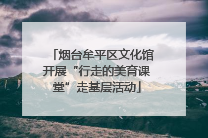 烟台牟平区文化馆开展“行走的美育课堂”走基层活动