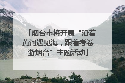 烟台市将开展“沿着黄河遇见海，跟着考卷游烟台”主题活动