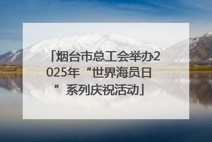烟台市总工会举办2025年“世界海员日”系列庆祝活动