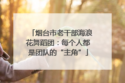 烟台市老干部海浪花舞蹈团：每个人都是团队的“主角”