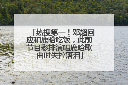热搜第一！邓超回应和鹿晗吃饭，此前节目彩排演唱鹿晗歌曲时失控落泪