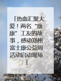 热血汇聚大爱！两名“康康”工友的故事，感动郑州富士康公益周活动启动现场