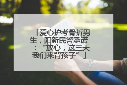 爱心护考骨折男生，阳新民警承诺：“放心，这三天我们来背孩子”