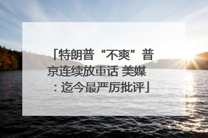 特朗普“不爽”普京连续放重话 美媒：迄今最严厉批评