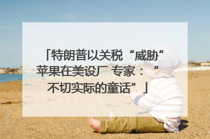 特朗普以关税“威胁”苹果在美设厂 专家：“不切实际的童话”