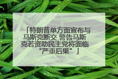 特朗普单方面宣布与马斯克断交 警告马斯克若资助民主党将面临“严重后果”