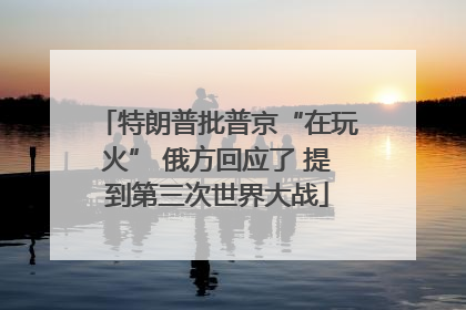 特朗普批普京“在玩火” 俄方回应了 提到第三次世界大战