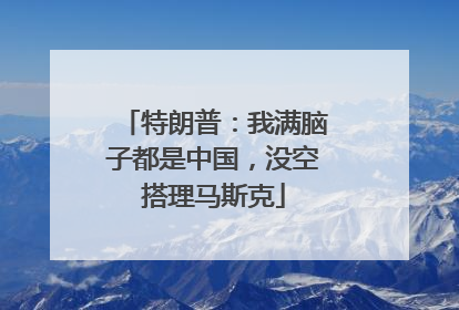 特朗普：我满脑子都是中国，没空搭理马斯克