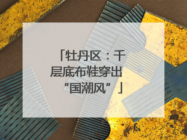牡丹区：千层底布鞋穿出“国潮风”