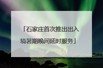 石家庄首次推出出入境暑期晚间延时服务