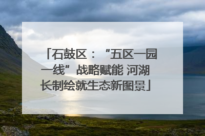 石鼓区：“五区一园一线”战略赋能 河湖长制绘就生态新图景