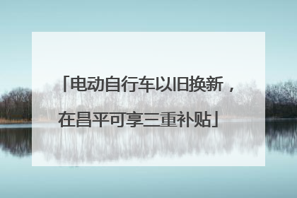 电动自行车以旧换新，在昌平可享三重补贴