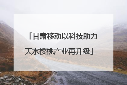 甘肃移动以科技助力天水樱桃产业再升级
