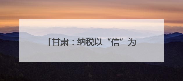 甘肃：纳税以“信”为本 益企乐享其“诚”