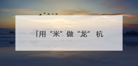 用“米”做“龙” 杭州这里的端午味不一般