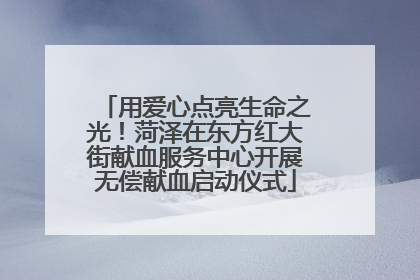 用爱心点亮生命之光！菏泽在东方红大街献血服务中心开展无偿献血启动仪式