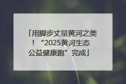 用脚步丈量黄河之美！“2025黄河生态公益健康跑”完成