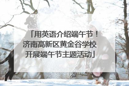 用英语介绍端午节！济南高新区黄金谷学校开展端午节主题活动