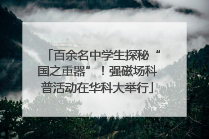 百余名中学生探秘“国之重器”！强磁场科普活动在华科大举行