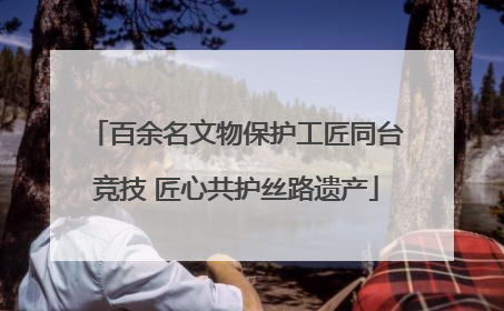 百余名文物保护工匠同台竞技 匠心共护丝路遗产