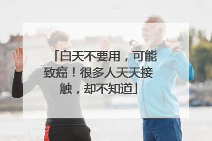 白天不要用，可能致癌！很多人天天接触，却不知道