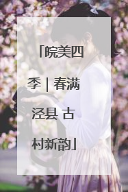 皖美四季｜春满泾县 古村新韵