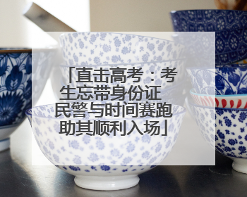 直击高考：考生忘带身份证 民警与时间赛跑助其顺利入场