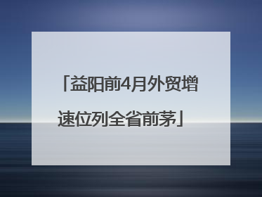 益阳前4月外贸增速位列全省前茅