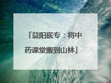 益阳医专：将中药课堂搬到山林